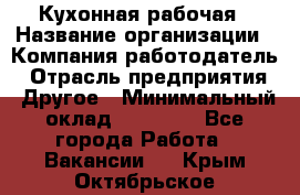 Кухонная рабочая › Название организации ­ Компания-работодатель › Отрасль предприятия ­ Другое › Минимальный оклад ­ 12 000 - Все города Работа » Вакансии   . Крым,Октябрьское